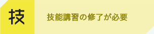 技 技能講習の修了が必要